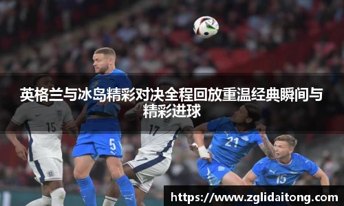 英格兰与冰岛精彩对决全程回放重温经典瞬间与精彩进球