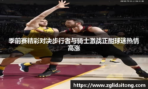 季前赛精彩对决步行者与骑士激战正酣球迷热情高涨