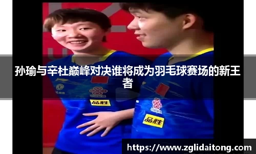 孙瑜与辛杜巅峰对决谁将成为羽毛球赛场的新王者