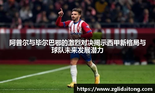 阿普尔与毕尔巴鄂的激烈对决揭示西甲新格局与球队未来发展潜力