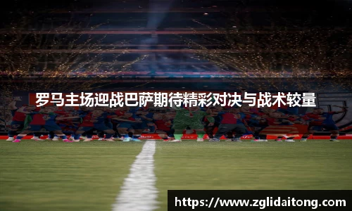 罗马主场迎战巴萨期待精彩对决与战术较量