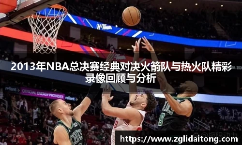 2013年NBA总决赛经典对决火箭队与热火队精彩录像回顾与分析