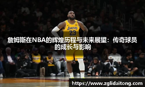 詹姆斯在NBA的辉煌历程与未来展望：传奇球员的成长与影响