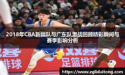 2018年CBA新疆队与广东队激战回顾精彩瞬间与赛季影响分析