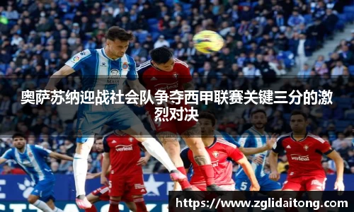 奥萨苏纳迎战社会队争夺西甲联赛关键三分的激烈对决