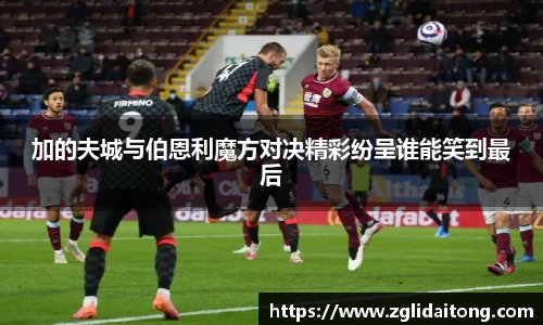 加的夫城与伯恩利魔方对决精彩纷呈谁能笑到最后