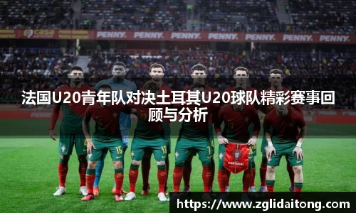 法国U20青年队对决土耳其U20球队精彩赛事回顾与分析