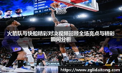 火箭队与快船精彩对决视频回顾全场亮点与精彩瞬间分析