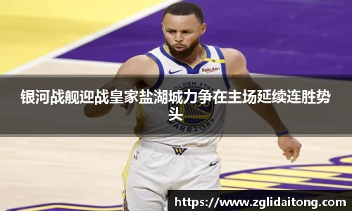 银河战舰迎战皇家盐湖城力争在主场延续连胜势头