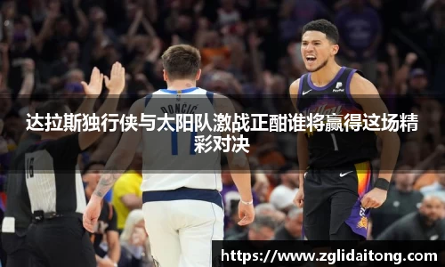 达拉斯独行侠与太阳队激战正酣谁将赢得这场精彩对决