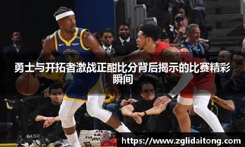 勇士与开拓者激战正酣比分背后揭示的比赛精彩瞬间