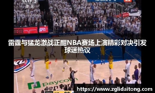 雷霆与猛龙激战正酣NBA赛场上演精彩对决引发球迷热议