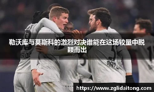 勒沃库与莫斯科的激烈对决谁能在这场较量中脱颖而出