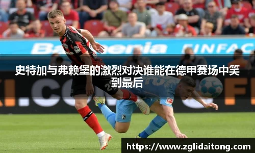 史特加与弗赖堡的激烈对决谁能在德甲赛场中笑到最后