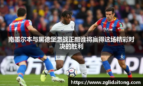 南墨尔本与黑德堡激战正酣谁将赢得这场精彩对决的胜利