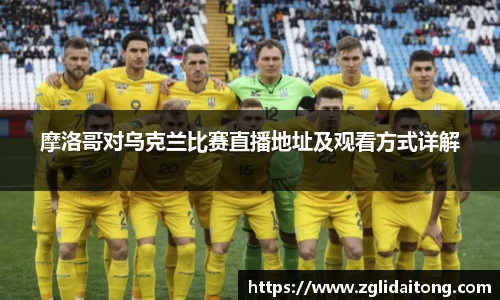 摩洛哥对乌克兰比赛直播地址及观看方式详解