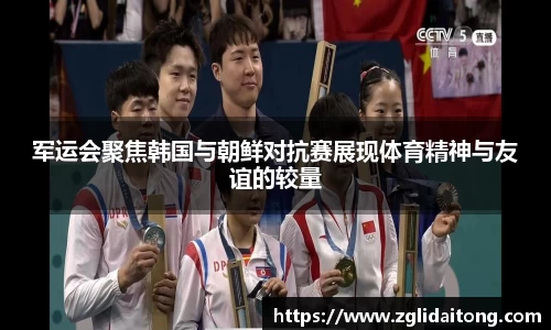 军运会聚焦韩国与朝鲜对抗赛展现体育精神与友谊的较量