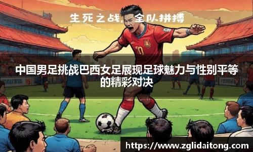 中国男足挑战巴西女足展现足球魅力与性别平等的精彩对决