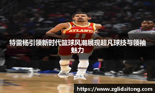 特雷杨引领新时代篮球风潮展现超凡球技与领袖魅力