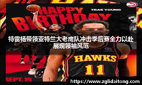 特雷杨带领亚特兰大老鹰队冲击季后赛全力以赴展现领袖风范