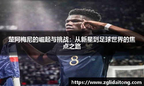 楚阿梅尼的崛起与挑战：从新星到足球世界的焦点之路