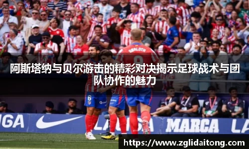 阿斯塔纳与贝尔游击的精彩对决揭示足球战术与团队协作的魅力